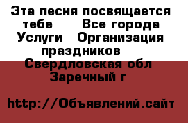 Эта песня посвящается тебе... - Все города Услуги » Организация праздников   . Свердловская обл.,Заречный г.